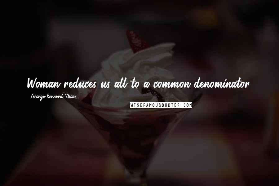 George Bernard Shaw Quotes: Woman reduces us all to a common denominator.