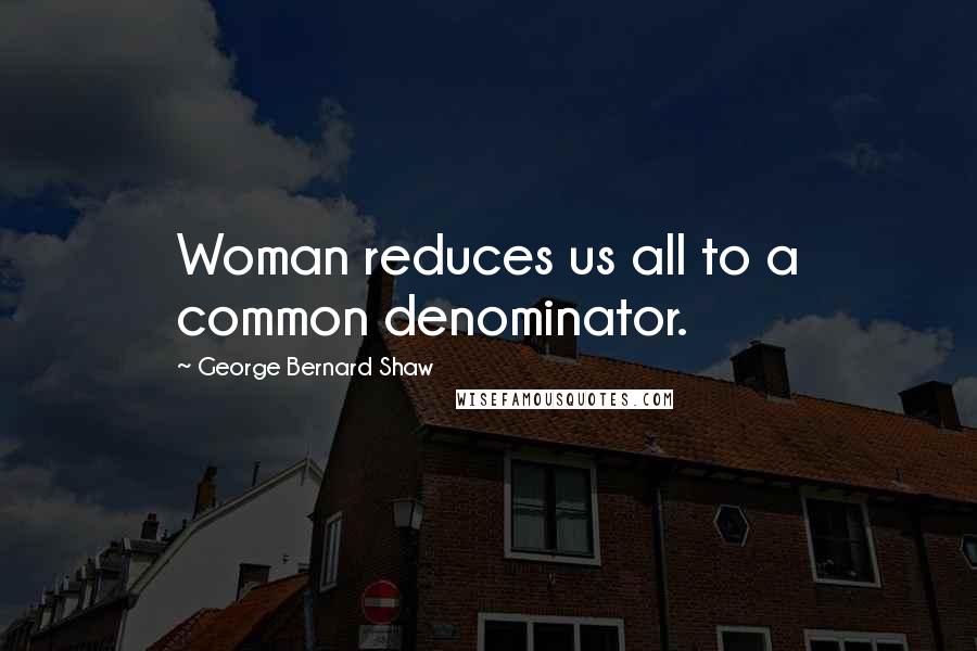 George Bernard Shaw Quotes: Woman reduces us all to a common denominator.