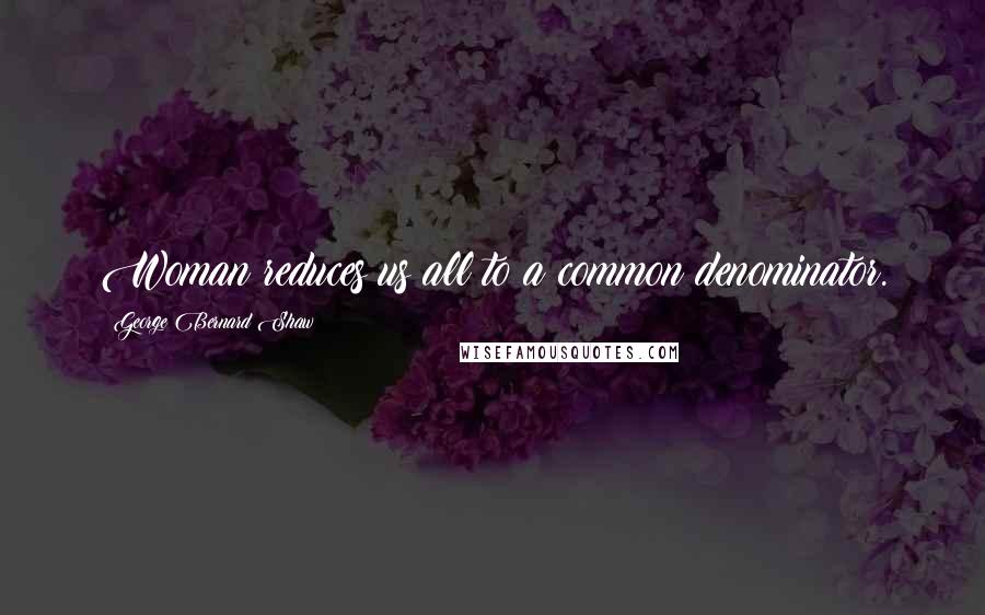 George Bernard Shaw Quotes: Woman reduces us all to a common denominator.