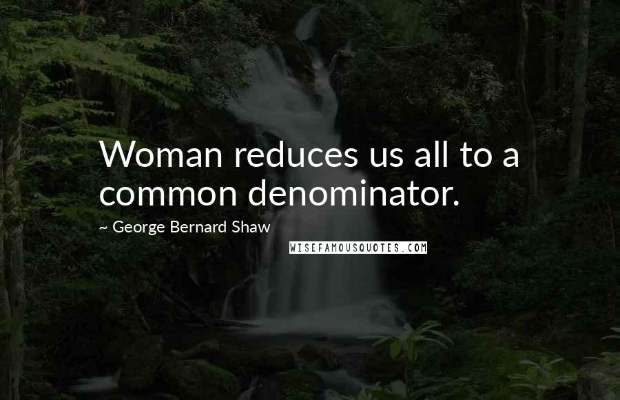 George Bernard Shaw Quotes: Woman reduces us all to a common denominator.