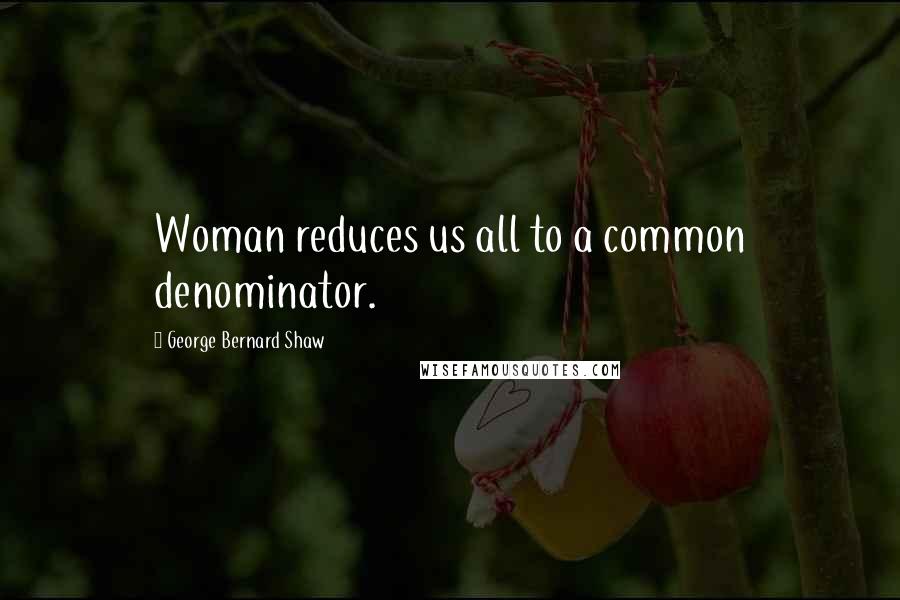 George Bernard Shaw Quotes: Woman reduces us all to a common denominator.