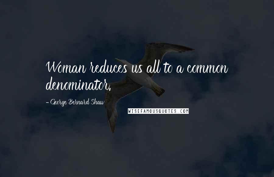 George Bernard Shaw Quotes: Woman reduces us all to a common denominator.