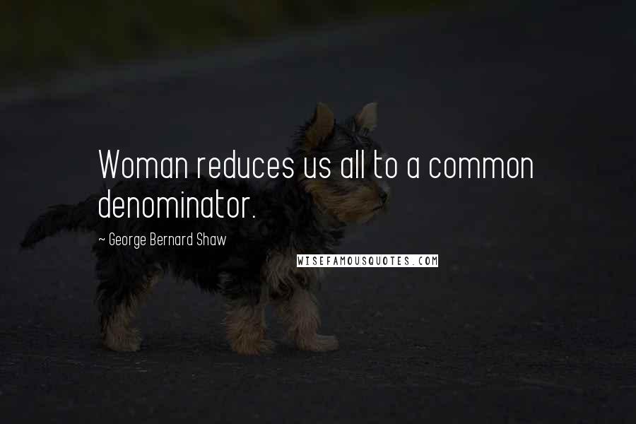 George Bernard Shaw Quotes: Woman reduces us all to a common denominator.