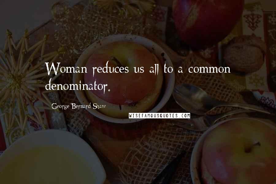 George Bernard Shaw Quotes: Woman reduces us all to a common denominator.