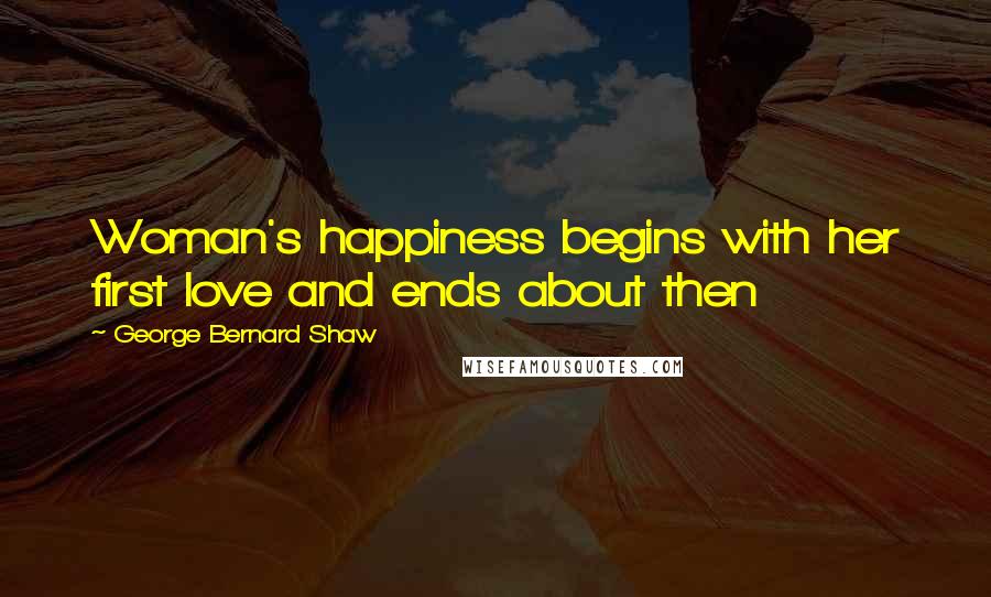 George Bernard Shaw Quotes: Woman's happiness begins with her first love and ends about then