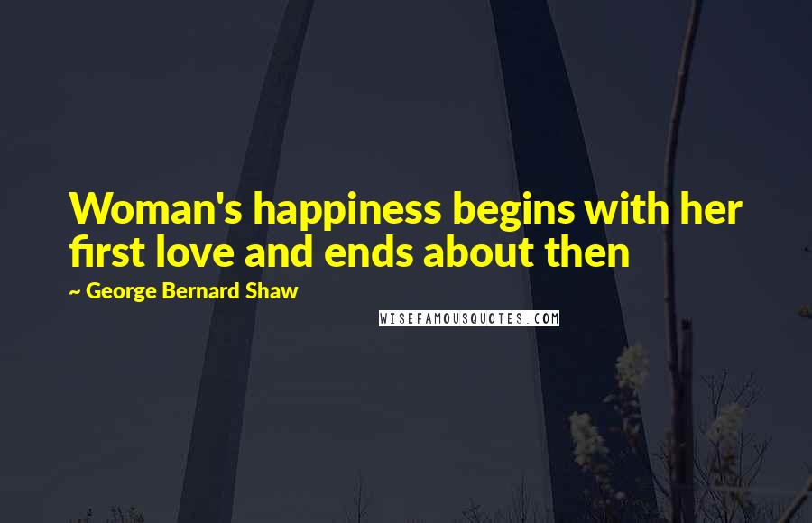 George Bernard Shaw Quotes: Woman's happiness begins with her first love and ends about then