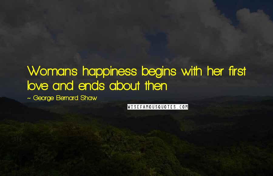 George Bernard Shaw Quotes: Woman's happiness begins with her first love and ends about then