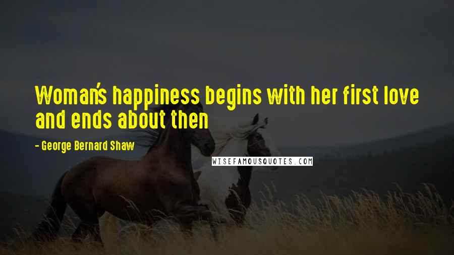 George Bernard Shaw Quotes: Woman's happiness begins with her first love and ends about then