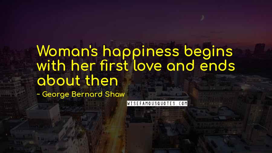 George Bernard Shaw Quotes: Woman's happiness begins with her first love and ends about then