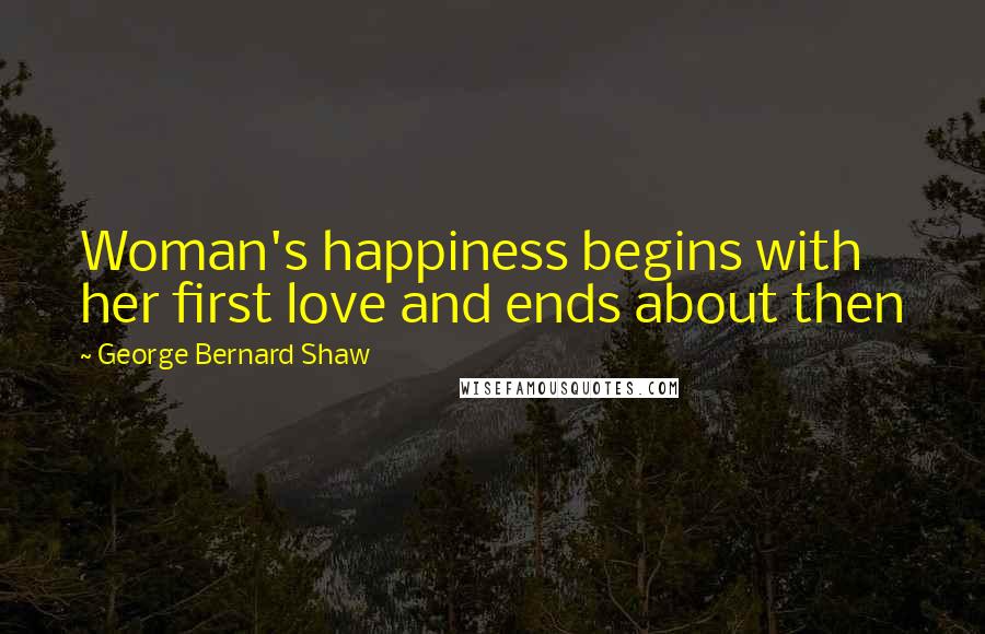 George Bernard Shaw Quotes: Woman's happiness begins with her first love and ends about then