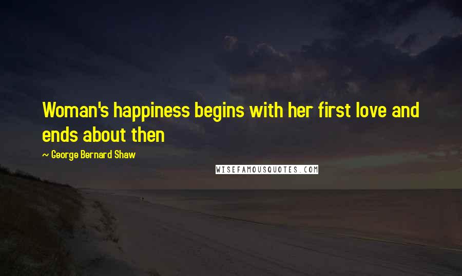 George Bernard Shaw Quotes: Woman's happiness begins with her first love and ends about then