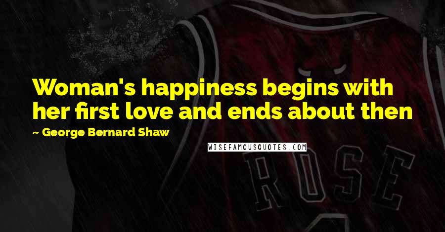 George Bernard Shaw Quotes: Woman's happiness begins with her first love and ends about then