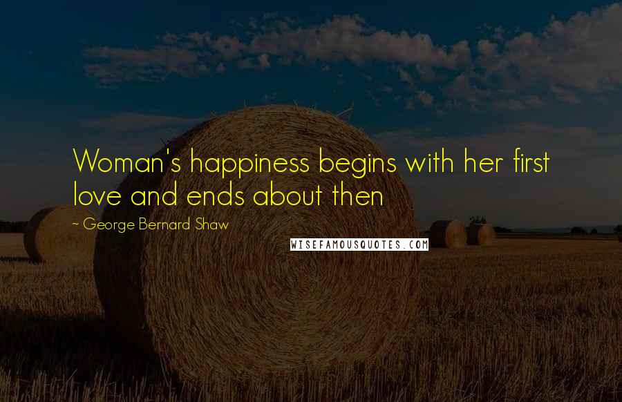 George Bernard Shaw Quotes: Woman's happiness begins with her first love and ends about then