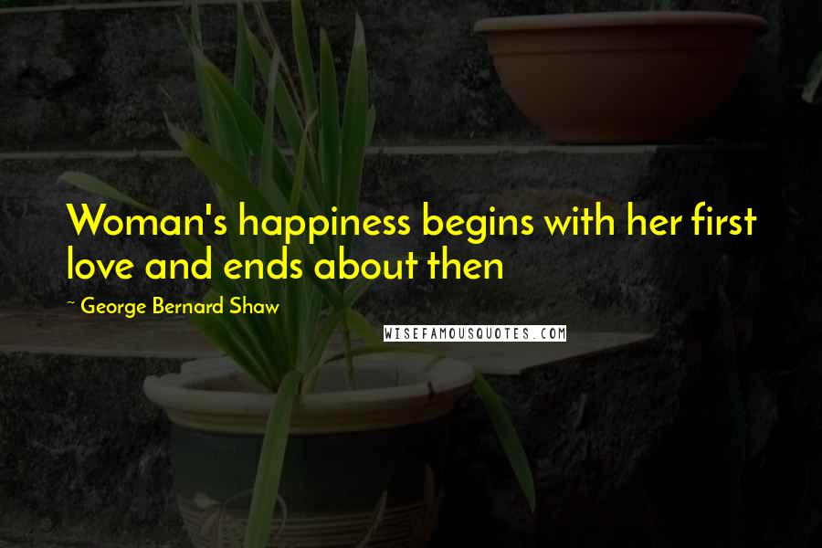 George Bernard Shaw Quotes: Woman's happiness begins with her first love and ends about then