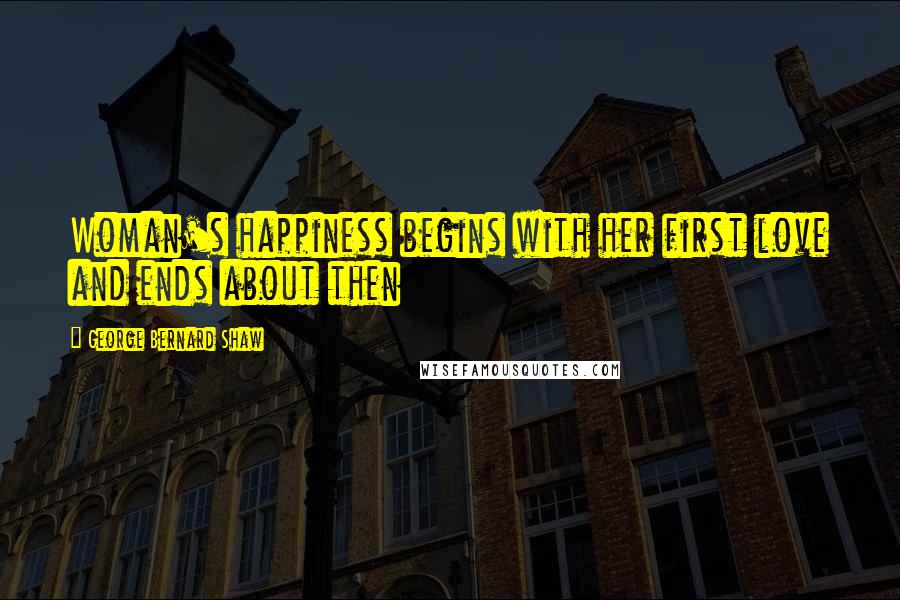 George Bernard Shaw Quotes: Woman's happiness begins with her first love and ends about then
