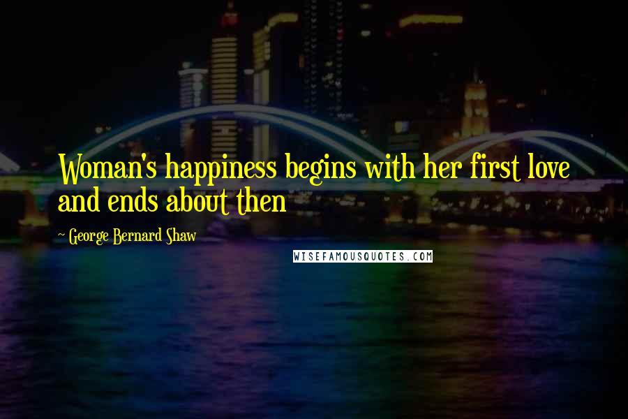 George Bernard Shaw Quotes: Woman's happiness begins with her first love and ends about then