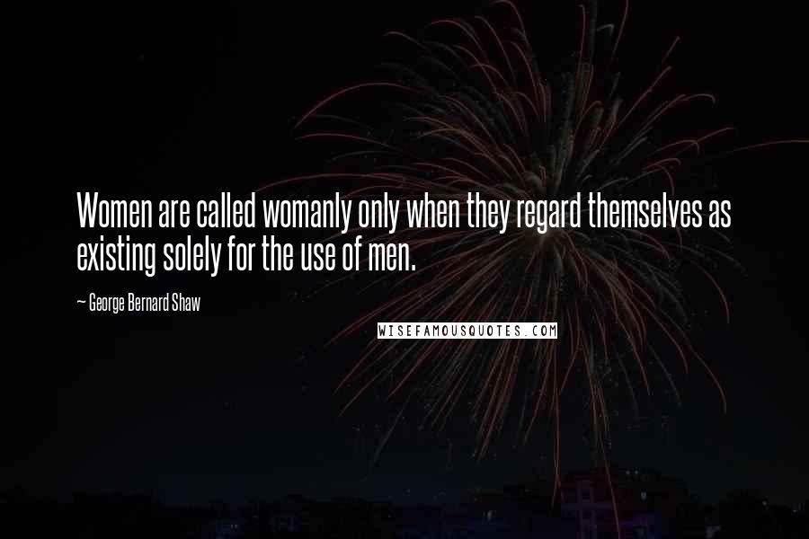 George Bernard Shaw Quotes: Women are called womanly only when they regard themselves as existing solely for the use of men.