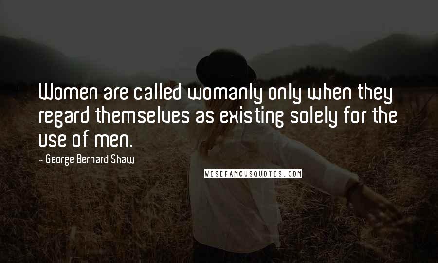 George Bernard Shaw Quotes: Women are called womanly only when they regard themselves as existing solely for the use of men.