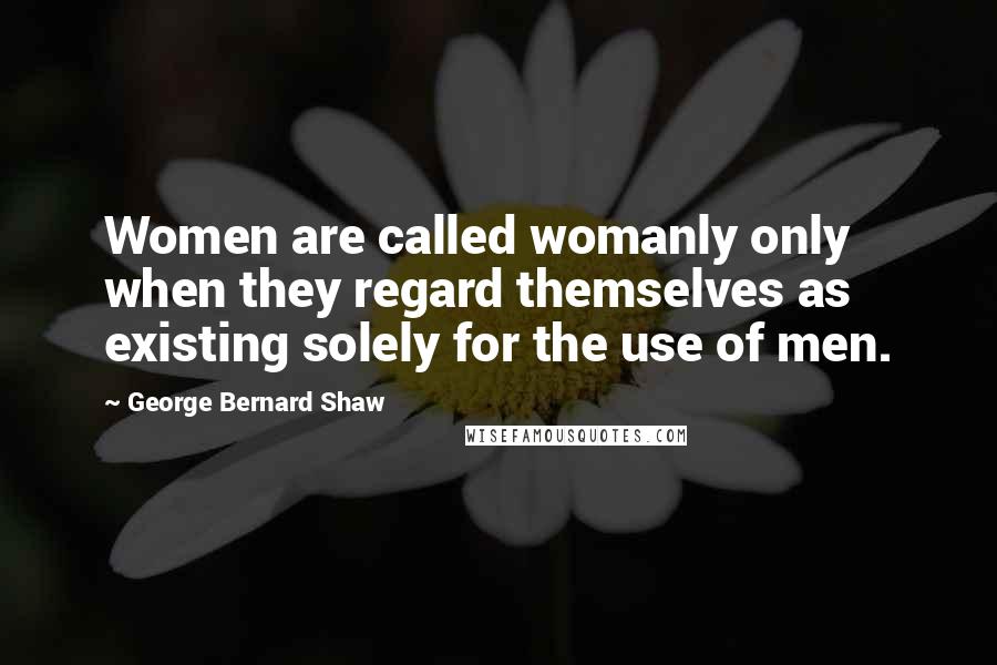 George Bernard Shaw Quotes: Women are called womanly only when they regard themselves as existing solely for the use of men.