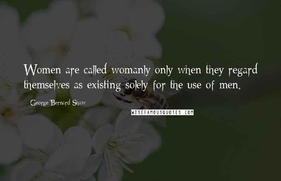 George Bernard Shaw Quotes: Women are called womanly only when they regard themselves as existing solely for the use of men.