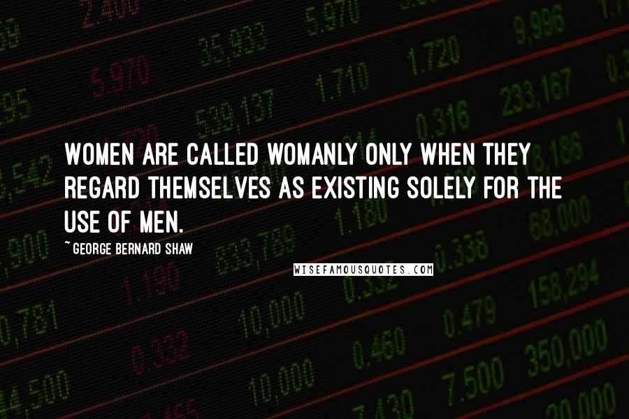 George Bernard Shaw Quotes: Women are called womanly only when they regard themselves as existing solely for the use of men.