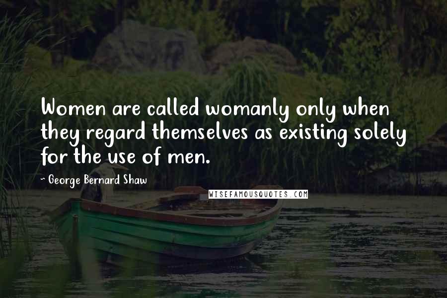 George Bernard Shaw Quotes: Women are called womanly only when they regard themselves as existing solely for the use of men.