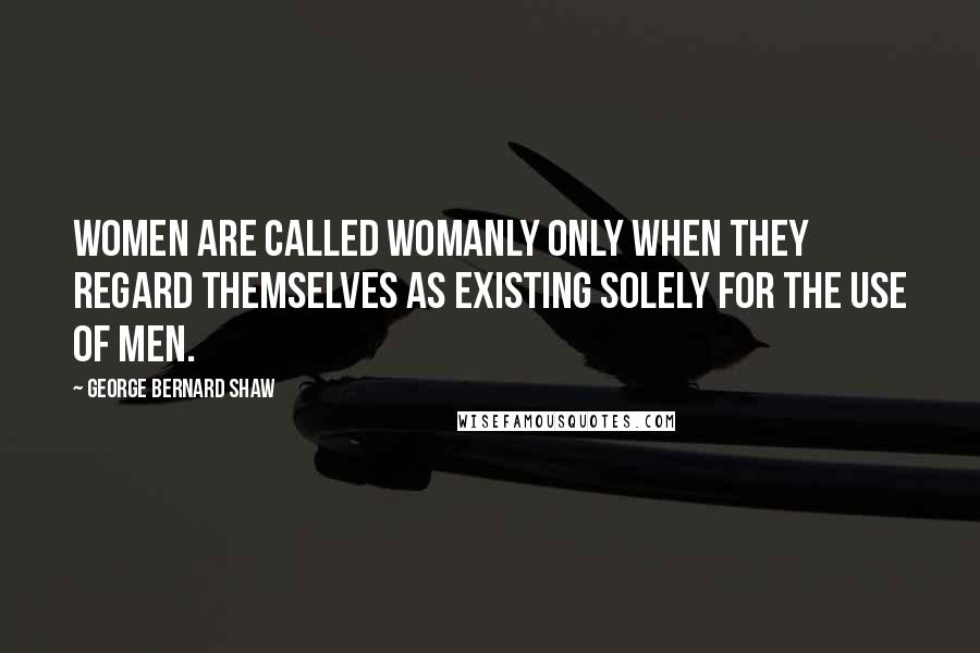 George Bernard Shaw Quotes: Women are called womanly only when they regard themselves as existing solely for the use of men.