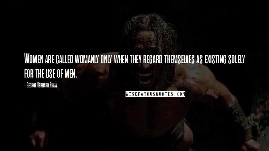 George Bernard Shaw Quotes: Women are called womanly only when they regard themselves as existing solely for the use of men.