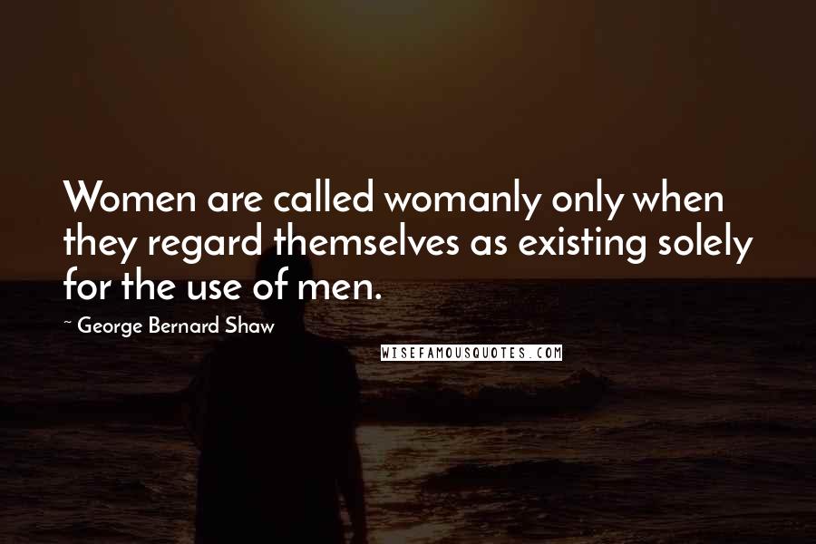 George Bernard Shaw Quotes: Women are called womanly only when they regard themselves as existing solely for the use of men.