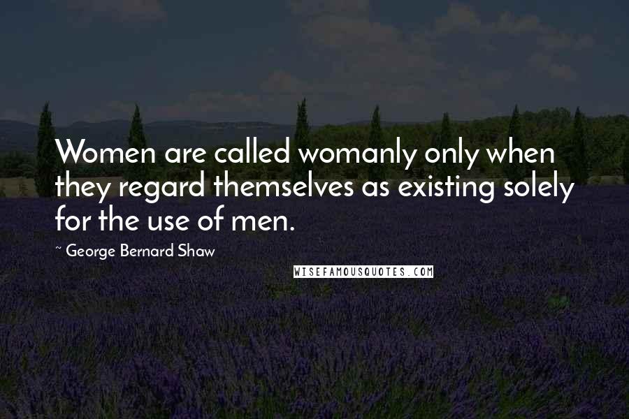 George Bernard Shaw Quotes: Women are called womanly only when they regard themselves as existing solely for the use of men.