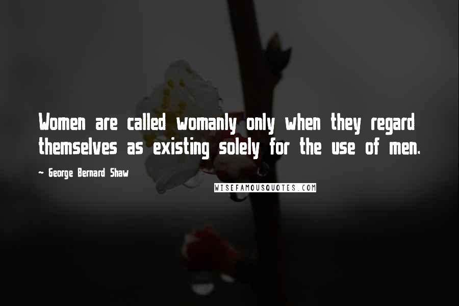 George Bernard Shaw Quotes: Women are called womanly only when they regard themselves as existing solely for the use of men.