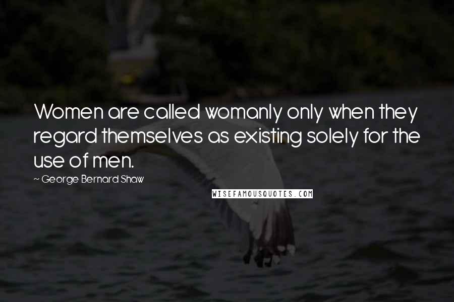 George Bernard Shaw Quotes: Women are called womanly only when they regard themselves as existing solely for the use of men.