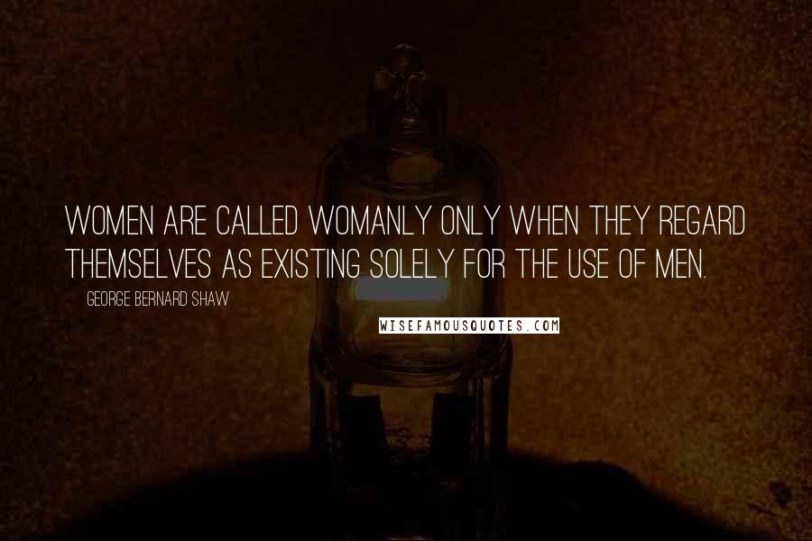 George Bernard Shaw Quotes: Women are called womanly only when they regard themselves as existing solely for the use of men.