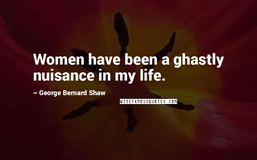 George Bernard Shaw Quotes: Women have been a ghastly nuisance in my life.