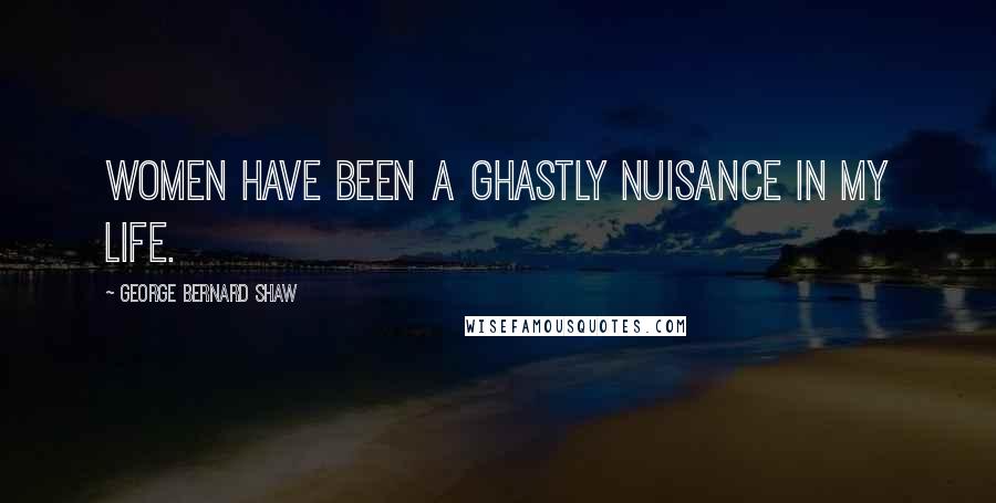 George Bernard Shaw Quotes: Women have been a ghastly nuisance in my life.