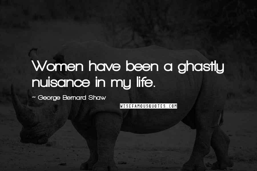 George Bernard Shaw Quotes: Women have been a ghastly nuisance in my life.
