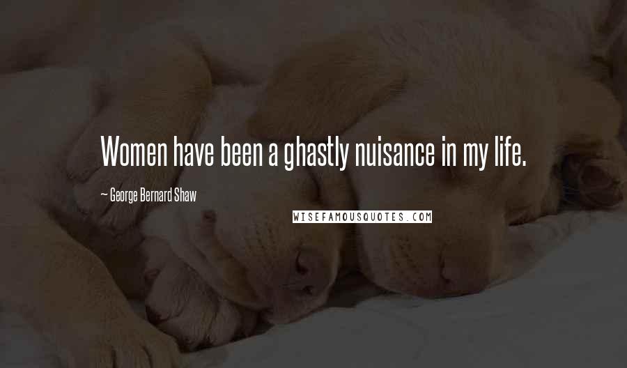 George Bernard Shaw Quotes: Women have been a ghastly nuisance in my life.