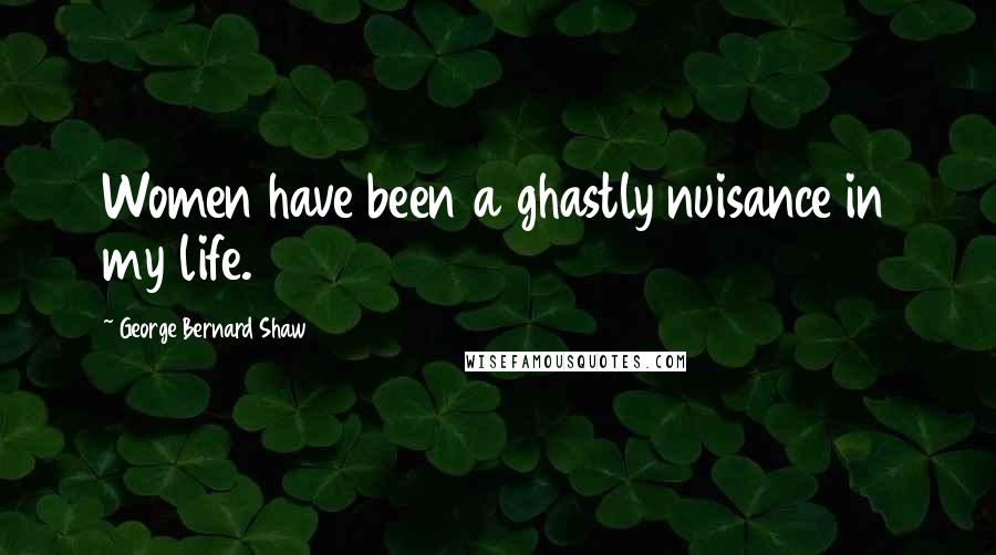 George Bernard Shaw Quotes: Women have been a ghastly nuisance in my life.