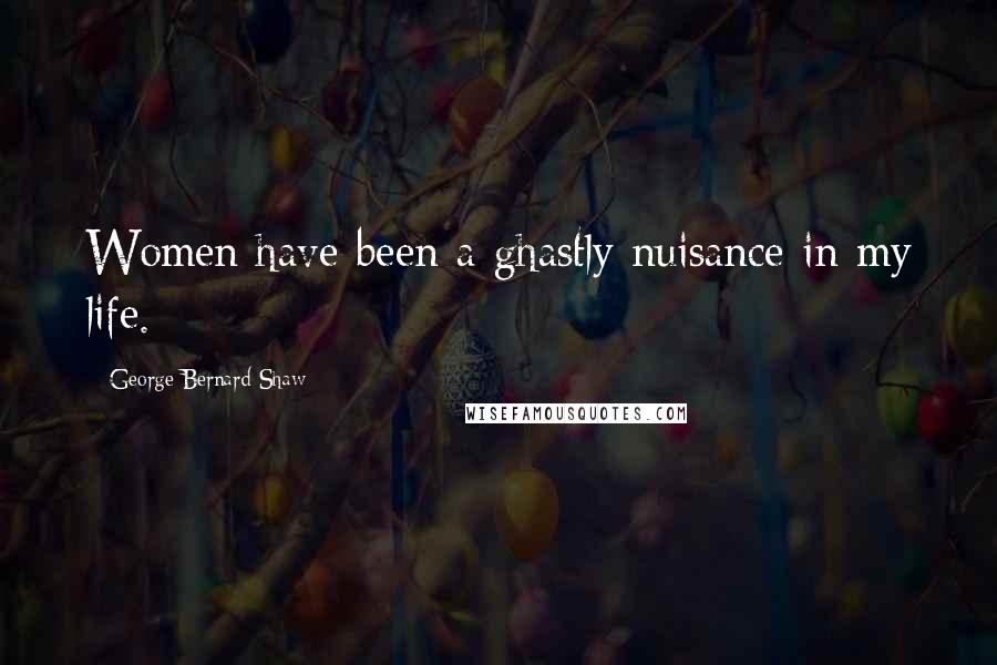 George Bernard Shaw Quotes: Women have been a ghastly nuisance in my life.