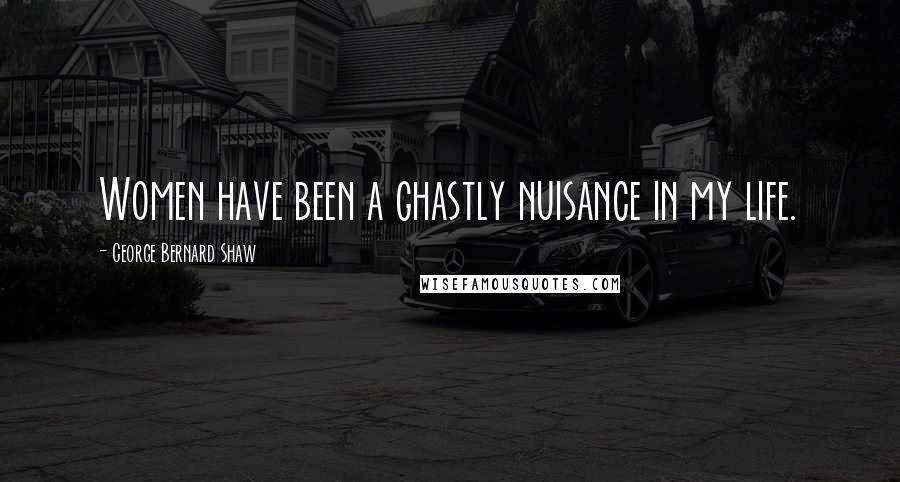 George Bernard Shaw Quotes: Women have been a ghastly nuisance in my life.