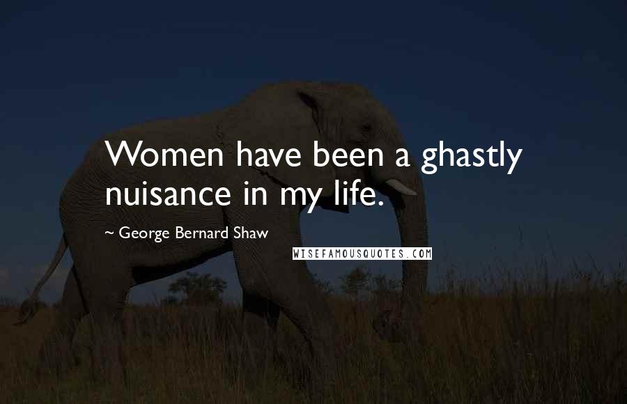 George Bernard Shaw Quotes: Women have been a ghastly nuisance in my life.