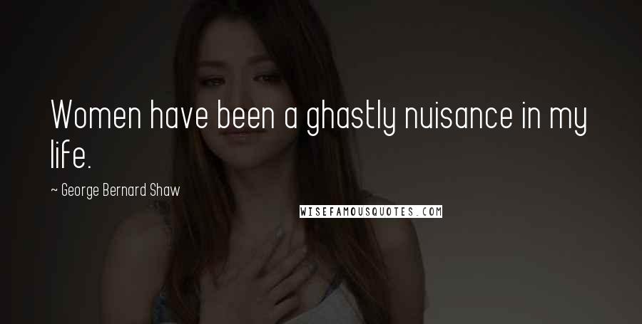 George Bernard Shaw Quotes: Women have been a ghastly nuisance in my life.
