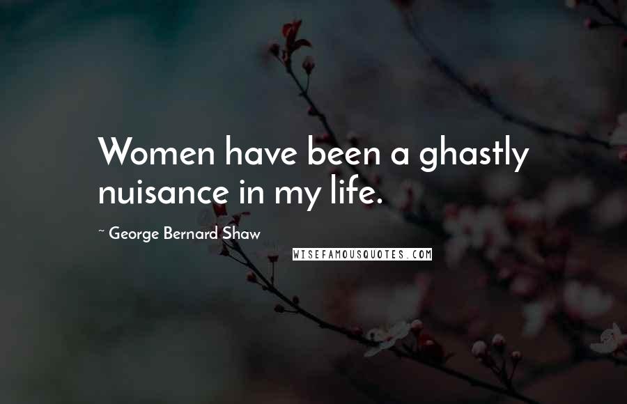 George Bernard Shaw Quotes: Women have been a ghastly nuisance in my life.
