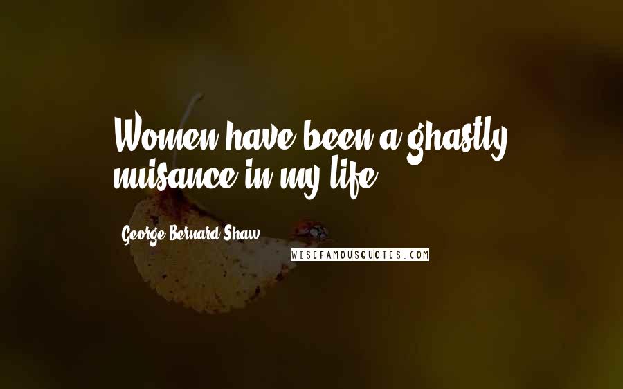 George Bernard Shaw Quotes: Women have been a ghastly nuisance in my life.