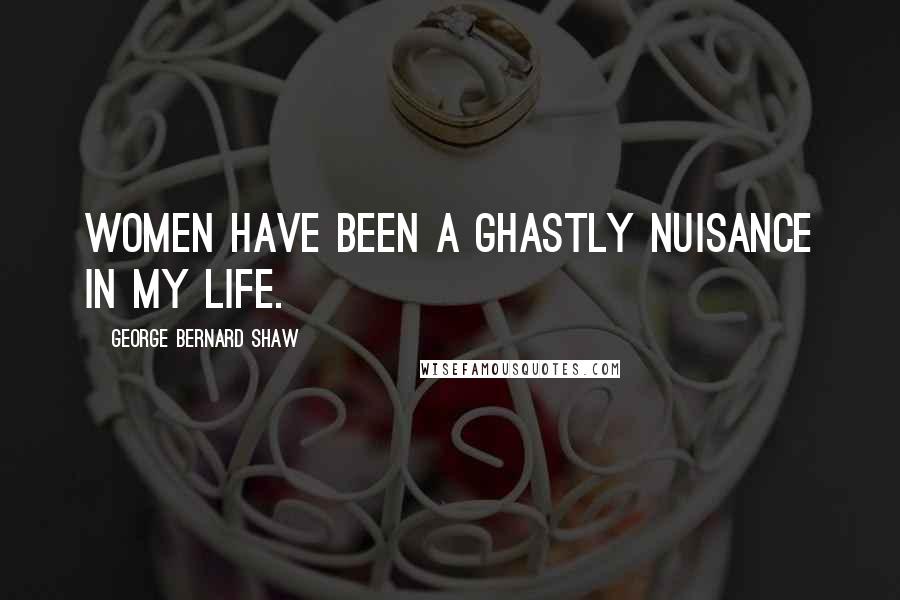 George Bernard Shaw Quotes: Women have been a ghastly nuisance in my life.