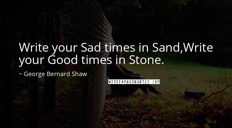 George Bernard Shaw Quotes: Write your Sad times in Sand,Write your Good times in Stone.