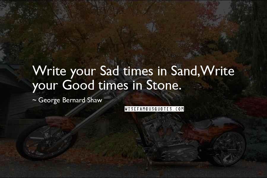 George Bernard Shaw Quotes: Write your Sad times in Sand,Write your Good times in Stone.