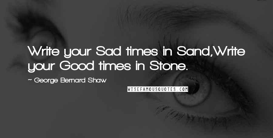 George Bernard Shaw Quotes: Write your Sad times in Sand,Write your Good times in Stone.