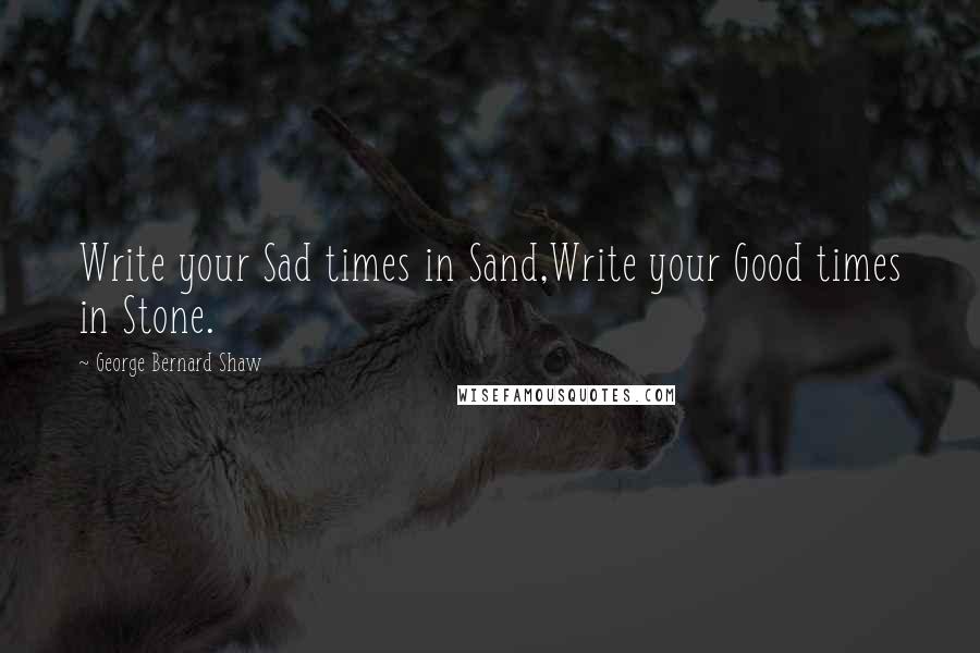 George Bernard Shaw Quotes: Write your Sad times in Sand,Write your Good times in Stone.