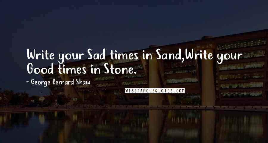 George Bernard Shaw Quotes: Write your Sad times in Sand,Write your Good times in Stone.
